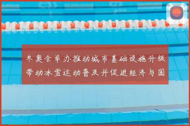 冬奥会举办推动城市基础设施升级带动冰雪运动普及并促进经济与国际交流