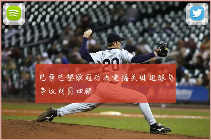 巴萨巴黎欧冠对决重播关键进球与争议判罚回顾