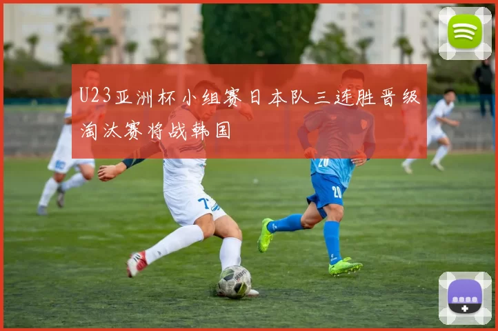 U23亚洲杯小组赛日本队三连胜晋级淘汰赛将战韩国