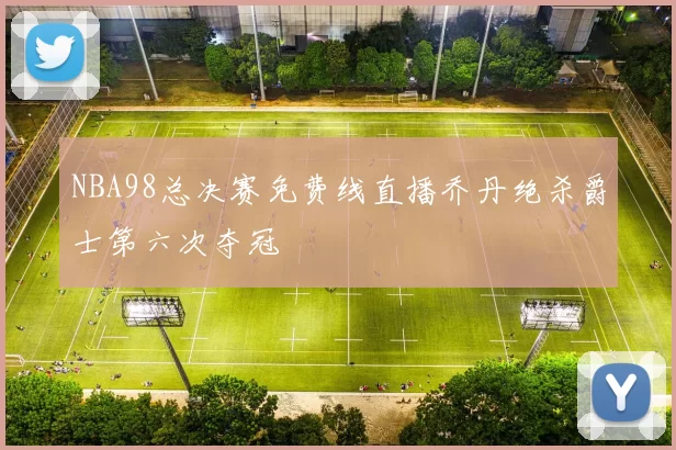 NBA98总决赛免费线直播乔丹绝杀爵士第六次夺冠