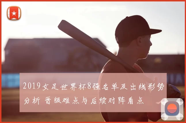 2019女足世界杯8强名单及出线形势分析 晋级难点与后续对阵看点