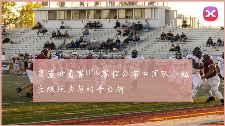 男篮世青赛U19赛程公布中国队小组出线压力与对手分析