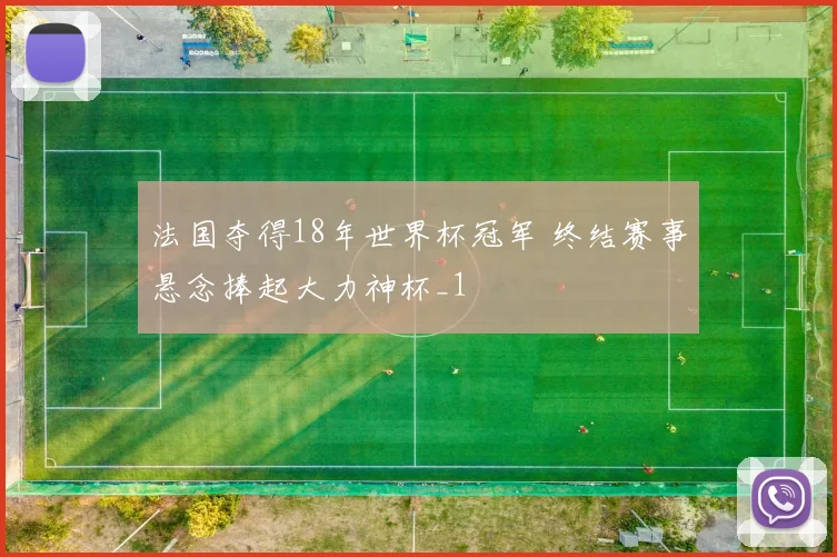 法国夺得18年世界杯冠军 终结赛事悬念捧起大力神杯_1