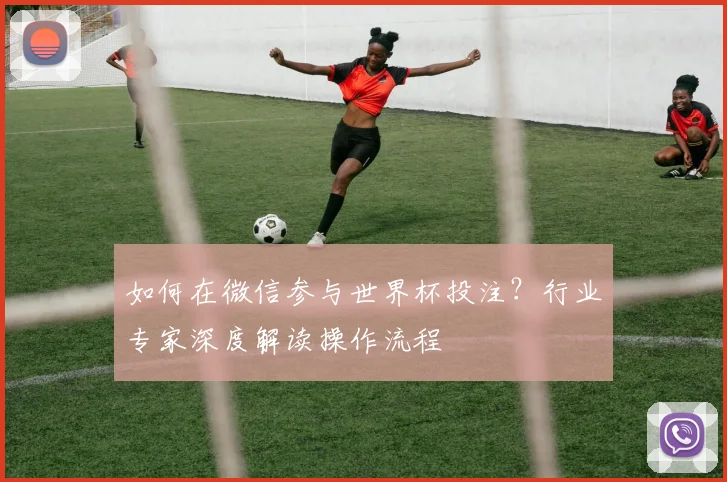 如何在微信参与世界杯投注？行业专家深度解读操作流程