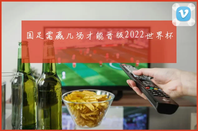 国足需赢几场才能晋级2022世界杯