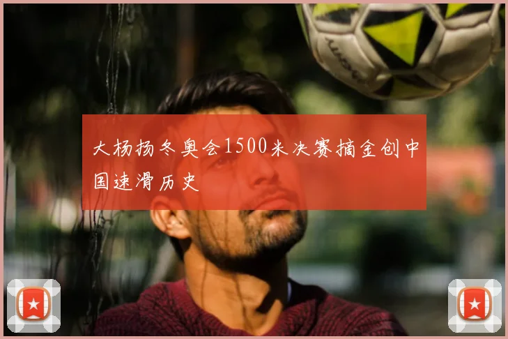 大杨扬冬奥会1500米决赛摘金创中国速滑历史