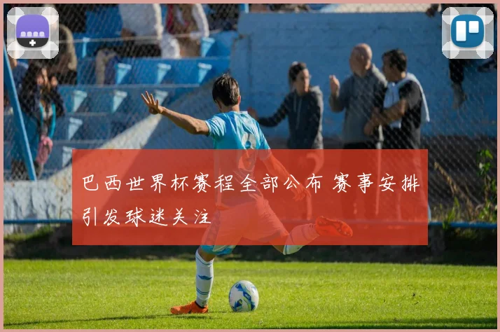 巴西世界杯赛程全部公布 赛事安排引发球迷关注