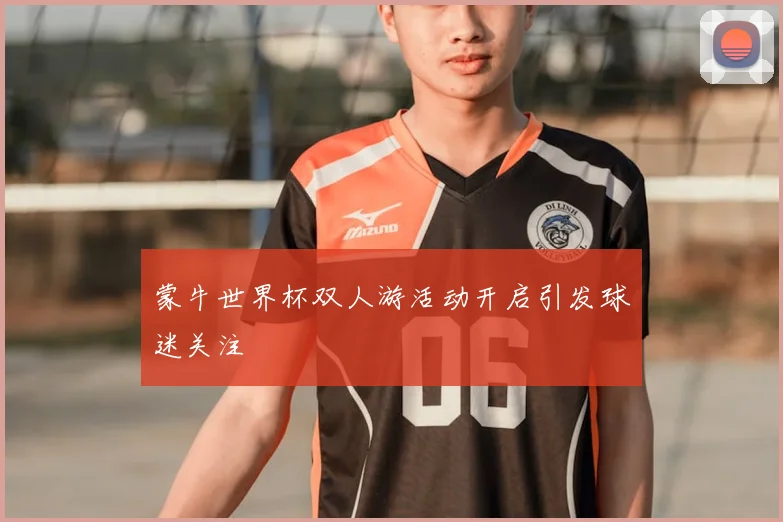 蒙牛世界杯双人游活动开启引发球迷关注