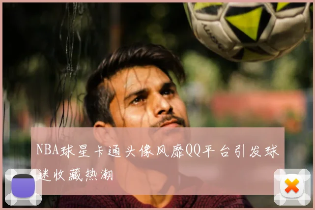 NBA球星卡通头像风靡QQ平台引发球迷收藏热潮