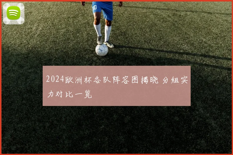 2024欧洲杯各队阵容图揭晓 分组实力对比一览