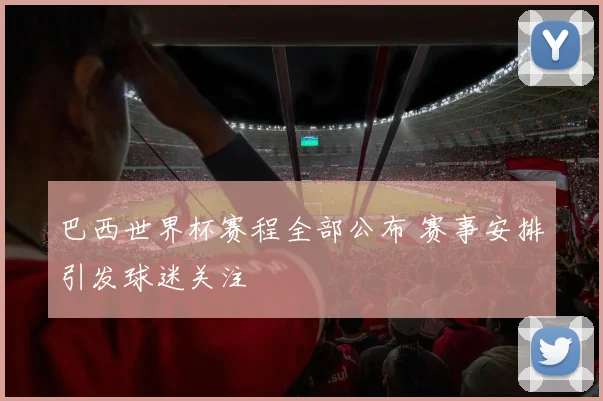 巴西世界杯赛程全部公布 赛事安排引发球迷关注