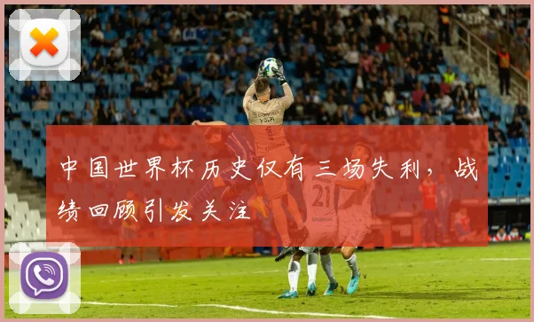 中国世界杯历史仅有三场失利,战绩回顾引发关注