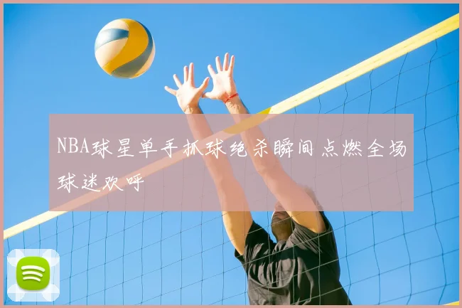 NBA球星单手抓球绝杀瞬间点燃全场球迷欢呼