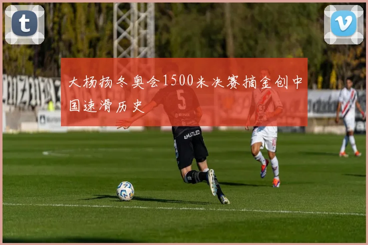 大杨扬冬奥会1500米决赛摘金创中国速滑历史