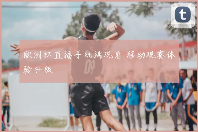 欧洲杯直播手机端观看 移动观赛体验升级