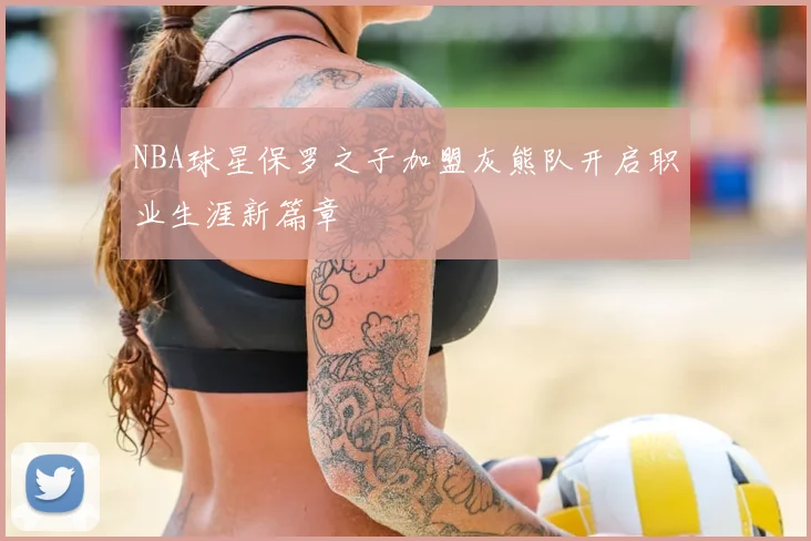NBA球星保罗之子加盟灰熊队开启职业生涯新篇章