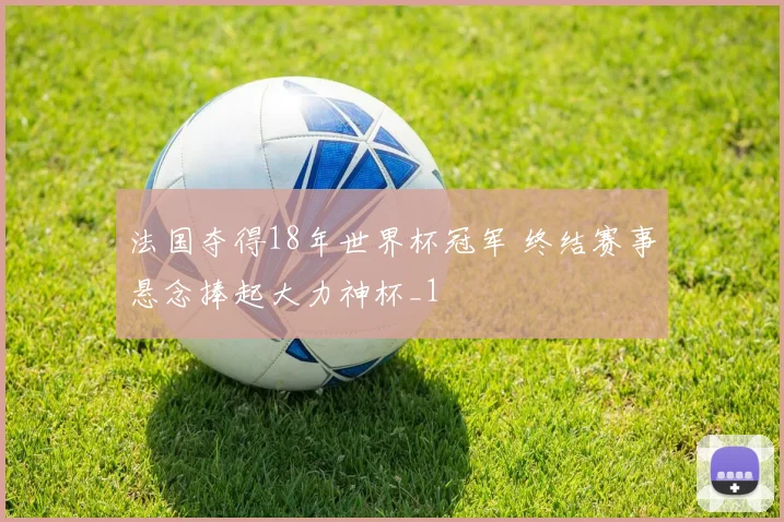 法国夺得18年世界杯冠军 终结赛事悬念捧起大力神杯_1