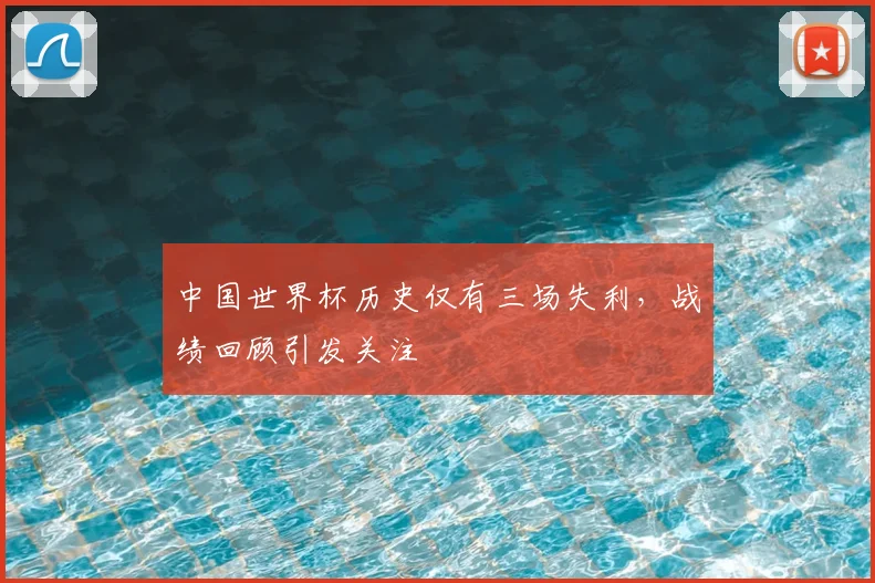 中国世界杯历史仅有三场失利,战绩回顾引发关注