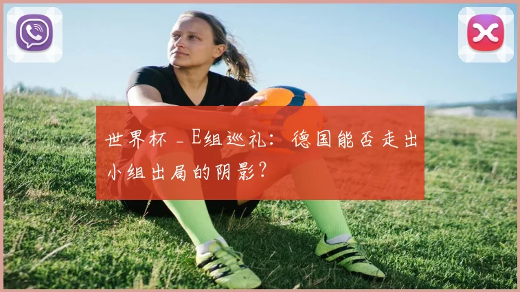 世界杯 _ E组巡礼:德国能否走出小组出局的阴影?